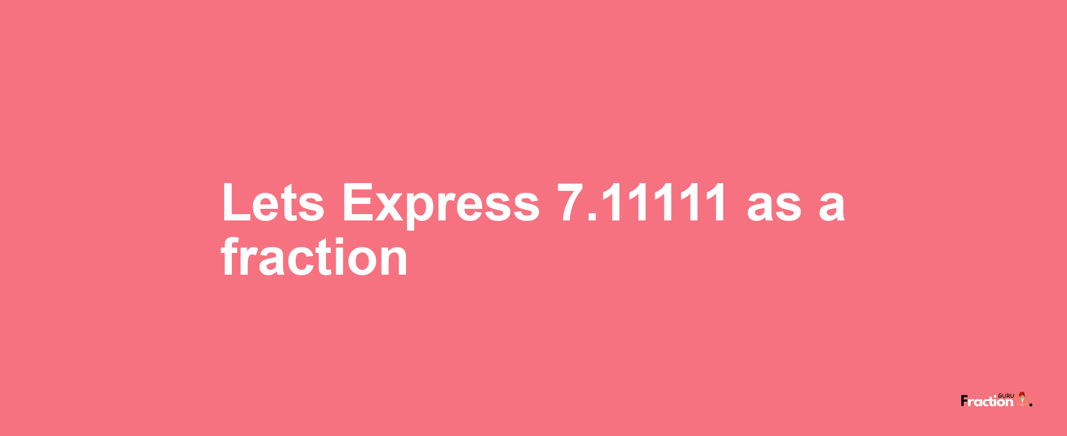 Lets Express 7.11111 as afraction
